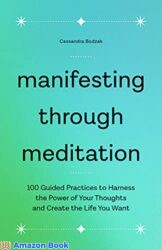 Manifesting Through Meditation 100 Guided Practices to Harness the Power of Your Thoughts and Create the Life You Want