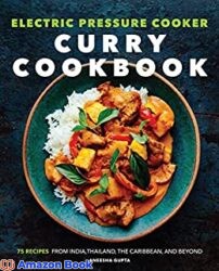 Electric Pressure Cooker Curry Cookbook 75 Recipes From India, Thailand, the Caribbean, and Beyond