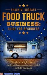 Food Truck Business Guide for Beginners Simple Strategic Plan to Build and Maintain a Successful Mobile Business
