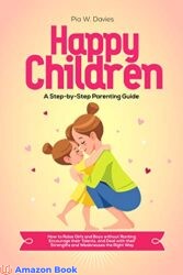 HAPPY CHILDREN - A Step-by-Step Parenting Guide How to Raise Girls and Boys without Ranting, Encourage their Talents, and Deal with their Strengths a