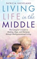 Living Life in the Middle The Caregiver's Guide to Healing, Hope, and Harmony through Multigenerational Living