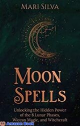 Moon Spells Unlocking the Hidden Power of the 8 Lunar Phases, Wiccan Magic, and Witchcraft