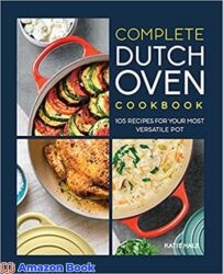 The Complete Dutch Oven Cookbook 105 Recipes for Your Most Versatile Pot