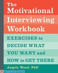 The Motivational Interviewing Workbook Exercises to Decide What You Want and How to Get There