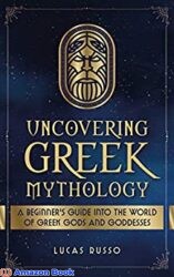 Uncovering Greek Mythology A Beginner's Guide into the World of Greek Gods and Goddesses (Mythology Collection Book 2)