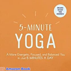 5-Minute Yoga A More Energetic, Focused, and Balanced You in Just 5 Minutes a Day
