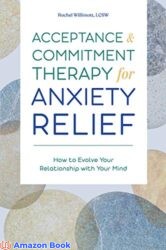 Acceptance and Commitment Therapy for Anxiety Relief How to Evolve Your Relationship with Your Mind