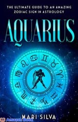 Aquarius The Ultimate Guide to an Amazing Zodiac Sign in Astrology (Zodiac Signs Book 7)
