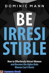 Attract Women Be Irresistible How to Effortlessly Attract Women and Become the Alpha Male Women Can’t Resist (Dating Advice for Men to Attract Women