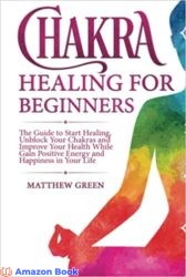 Chakra Healing for Beginners The Guide to Start Healing Unblock Your Chakras and Improve Your Health While Gaining Positive Energy and Happiness in