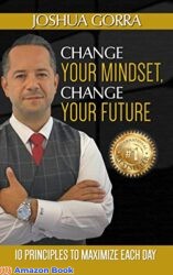 Change Your Mindset Change Your Future 10 Principles to Maximize Each Day