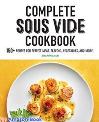 Complete Sous Vide Cookbook 150 Recipes for Perfect Meat Seafood Vegetables and More