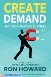 Create Demand and Stop Chasing Business Secrets of a Top Real Estate Producer