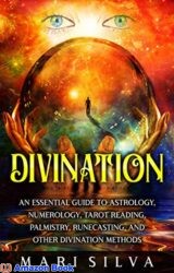 Divination An Essential Guide to Astrology, Numerology, Tarot Reading, Palmistry, Runecasting, and Other Divination Methods