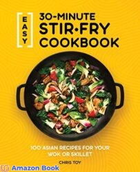 Easy 30-Minute Stir-Fry Cookbook 100 Asian Recipes for your Wok or Skillet