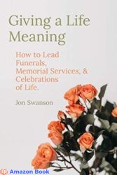 Giving a Life Meaning How to Lead Funerals Memorial Services and Celebrations of Life (Resources on Faith Sickness Grief and Doubt Book 3)