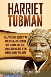 Harriet Tubman A Captivating Guide to an American Abolitionist Who Became the Most Famous Conductor of the Underground Railroad