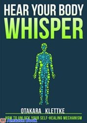 Hear Your Body Whisper How to Unlock Your Self-Healing Mechanism (Hear Your Whisper Book 1)