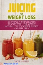 Juicing for Weight Loss 101 Delicious Juicing Recipes That Help You Lose Weight Naturally Fast Increase Energy and Feel Great