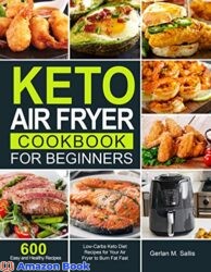 Keto Air Fryer Cookbook for Beginners 600 Easy and Healthy Low-Carbs Keto Diet Recipes for Your Air Fryer to Burn Fat Fast