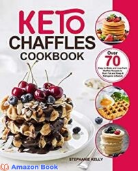Keto Chaffles Cookbook Over 70 Easy-to-Make and Low-Carb Waffles Recipes to Burn Fat and Keep A Ketogenic Lifestyle