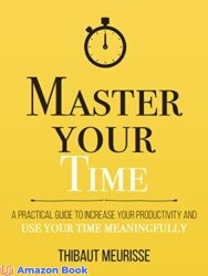 Master Your Time A Practical Guide to Increase Your Productivity and Use Your Time Meaningfully (Mastery Series Book 8)