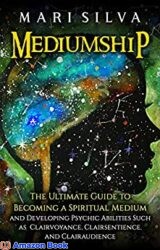 Mediumship The Ultimate Guide to Becoming a Spiritual Medium and Developing Psychic Abilities Such as Clairvoyance, Clairsentience, and Clairaudience
