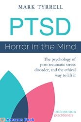 PTSD Horror in the Mind The psychology of post-traumatic stress disorder and the ethical way to lift it (Uncommon Practitioner Series)