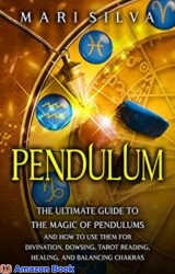 Pendulum The Ultimate Guide to the Magic of Pendulums and How to Use Them for Divination, Dowsing, Tarot Reading, Healing, and Balancing Chakras