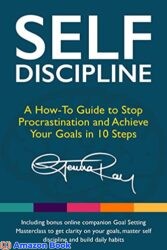 Self Discipline A How-To Guide to Stop Procrastination Achieve Your Goals in 10 Steps and Build Daily Goal-Crushing Habits (The Stop Procrastinating