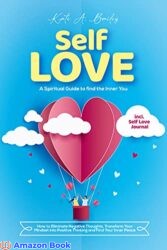 Self Love A Spiritual Guide to find the Inner You How to Eliminate Negative Thoughts Transform Your Mindset into Positive Thinking and Find Your In