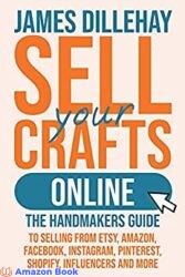 Sell Your Crafts Online The Handmaker s Guide to Selling from Etsy Amazon Facebook Instagram Pinterest Shopify Influencers and More
