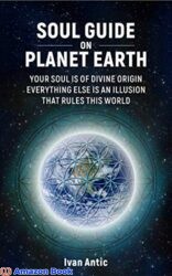 Soul Guide On Planet Earth Your Soul is of Divine Origin, Everything Else is an Illusion that Rules this World (Existence - Consciousness - Bliss Book 3)