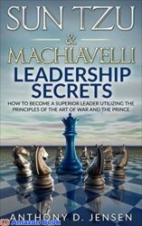Sun Tzu Machiavelli Leadership Secrets How To Become A Superior Leader Utilizing The Principles Of The Art Of War And The Prince