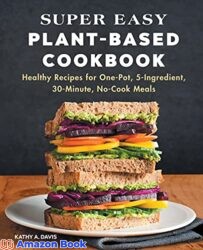 Super Easy Plant-Based Cookbook Healthy Recipes for One-Pot 5-Ingredient 30-Minute No-Cook Meals
