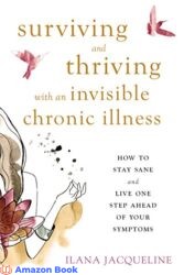 Surviving and Thriving with an Invisible Chronic Illness (How to Stay Sane and Live One Step Ahead of Your Symptoms)