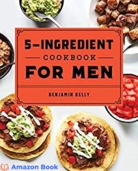 The 5-Ingredient Cookbook for Men 115 Recipes for Men with Big Appetites and Little Time