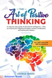The Art of Positive Thinking A step-by-step guide to Emotional Intelligence - How to control your negative thoughts achieve mindfulness and realise