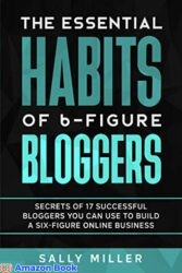 The Essential Habits Of 6-Figure Bloggers Secrets of 17 Successful Bloggers You Can Use to Build a Six-Figure Online Business