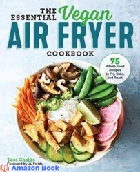 The Essential Vegan Air Fryer Cookbook 75 Whole Food Recipes to Fry Bake and Roast