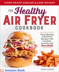 The Healthy Air Fryer Cookbook Truly Healthy Fried Food Recipes with Low Salt Low Fat and Zero Guilt