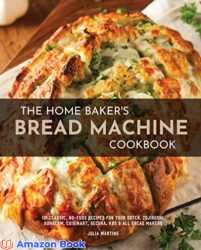 The Home Baker s Bread Machine Cookbook 101 Classic No-Fuss Recipes for Your Oster Zojirushi Sunbeam Cuisinart Secura KBS All Bread Makers