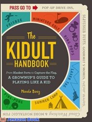 The Kidult Handbook From Blanket Forts to Capture the Flag  a Grownup s Guide to Playing Like a Kid