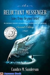 The Reluctant Messenger-Tales from Beyond Belief An ordinary person s extraordinary journey into the unknown