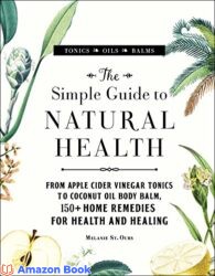 The Simple Guide to Natural Health From Apple Cider Vinegar Tonics to Coconut Oil Body Balm, 150+ Home Remedies for Health and Healing