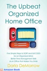 The Upbeat, Organized Home Office Five Simple Steps to SORT and SUCCEED for an Organized Mind, Better Time Management Skills & an Office that Makes Y