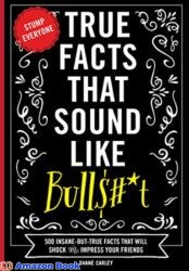 True Facts that Sound Like Bulls# t 500 Insane-But-True Facts That Will Shock And Impress Your Friends