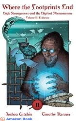 Where the Footprints End High Strangeness and the Bigfoot Phenomenon Volume II Evidence