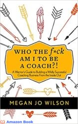 Who The F ck Am I To Be A Coach A Warrior s Guide to Building a Wildly Successful Coaching Business From the Inside Out