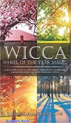 Wicca Wheel of the Year Magic A Beginner s Guide to the Sabbats with History Symbolism Celebration Ideas and Dedicated Sabbat Spells (Wicca for B